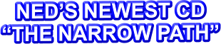 NED’S NEWEST CD “THE NARROW PATH”